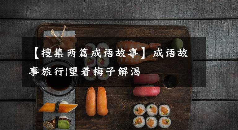 【搜集两篇成语故事】成语故事旅行|望着梅子解渴