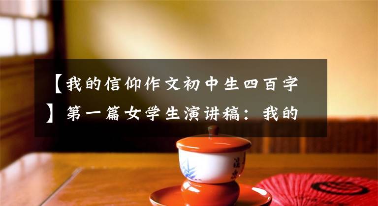 【我的信仰作文初中生四百字】第一篇女学生演讲稿:我的信仰