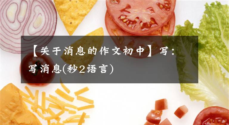 【关于消息的作文初中】写:写消息(秒2语言)