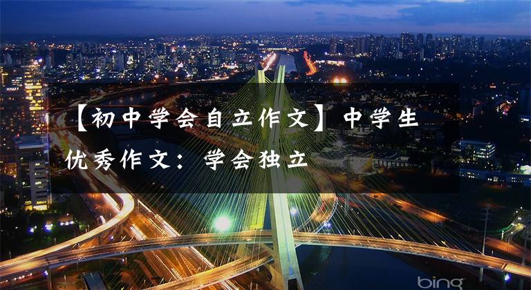 【初中学会自立作文】中学生优秀作文：学会独立