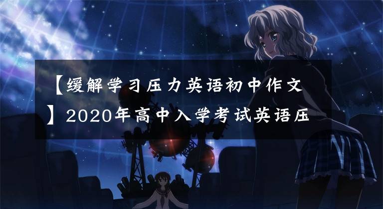 【缓解学习压力英语初中作文】2020年高中入学考试英语压迫作文16:减压