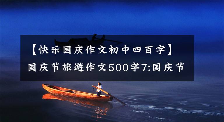 【快乐国庆作文初中四百字】国庆节旅游作文500字7:国庆节快乐游