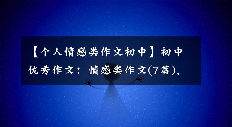 【个人情感类作文初中】初中优秀作文：情感类作文(7篇)，帮助寒假作文。