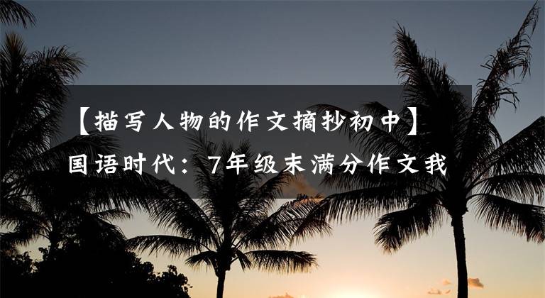 【描写人物的作文摘抄初中】国语时代:7年级末满分作文我最喜欢的人