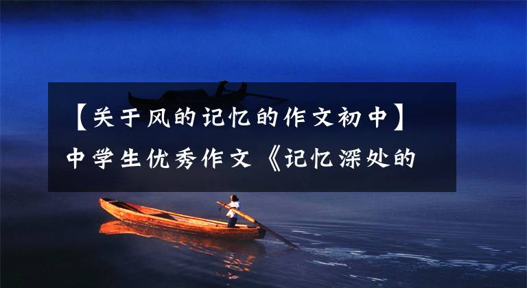 【关于风的记忆的作文初中】中学生优秀作文《记忆深处的那只吹风机》夏夜寂静中刮起了微风