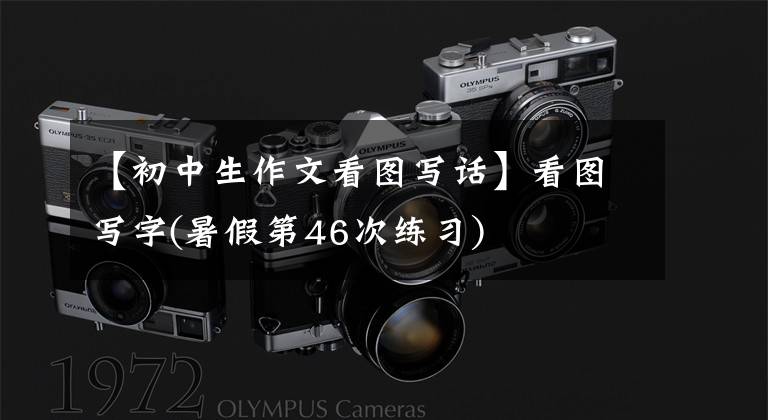 【初中生作文看图写话】看图写字(暑假第46次练习)