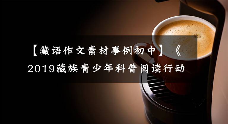 【藏语作文素材事例初中】《2019藏族青少年科普阅读行动》优秀征文(1)|藏文科普