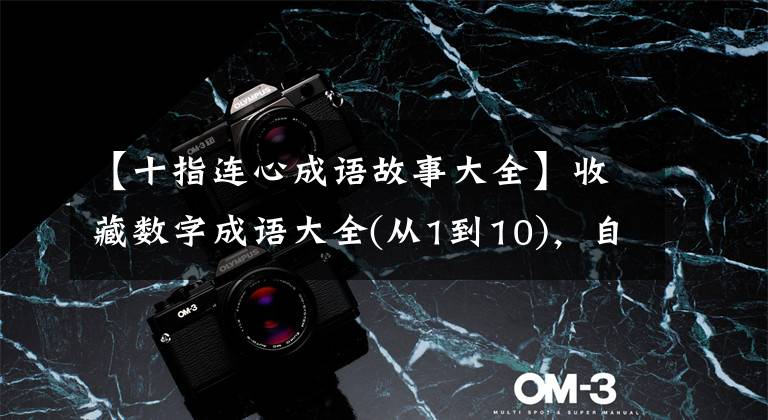 【十指连心成语故事大全】收藏数字成语大全(从1到10),自己上传知识,孩子就可以用了!
