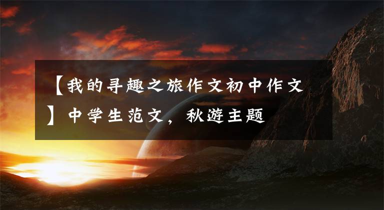 【我的寻趣之旅作文初中作文】中学生范文，秋游主题