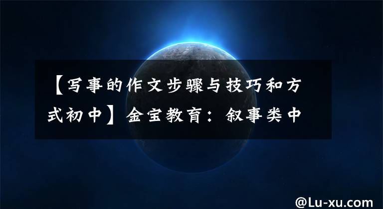 【写事的作文步骤与技巧和方式初中】金宝教育:叙事类中学语文作文,这样写就对了