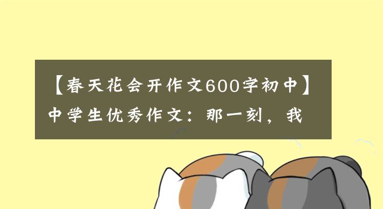 【春天花会开作文600字初中】中学生优秀作文:那一刻,我心中春暖花开。