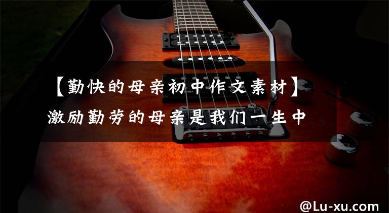 【勤快的母亲初中作文素材】激励勤劳的母亲是我们一生中最好的教育