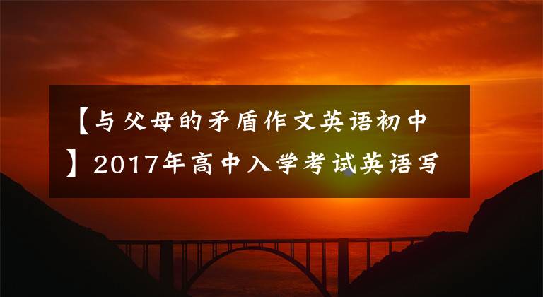 【与父母的矛盾作文英语初中】2017年高中入学考试英语写作主题预测(9):与父母一起。