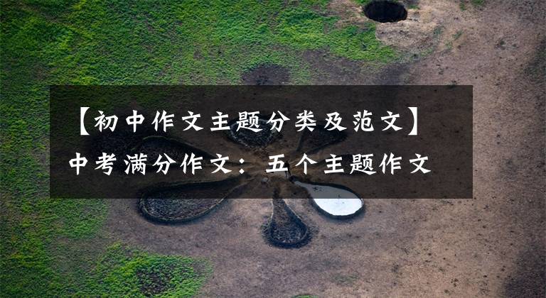 【初中作文主题分类及范文】中考满分作文:五个主题作文(包括题目分析)