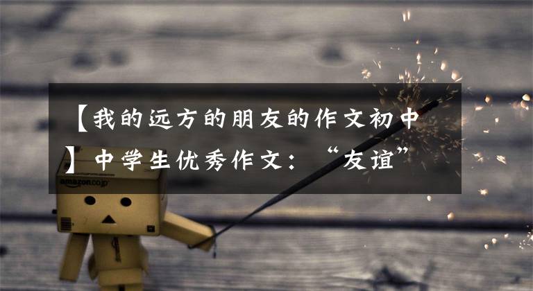 【我的远方的朋友的作文初中】中学生优秀作文:“友谊”主题作文
