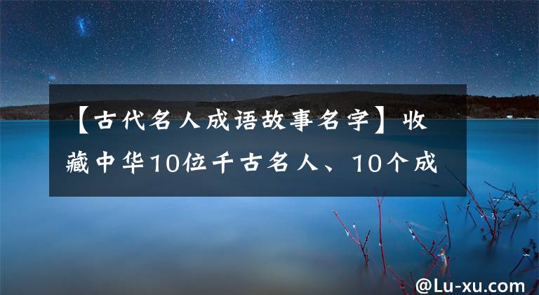 【古代名人成语故事名字】收藏中华10位千古名人、10个成语典故,给孩子们听!