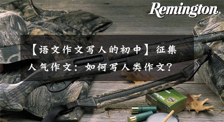 【语文作文写人的初中】征集人气作文：如何写人类作文？你看语文老师给你写了一篇范文