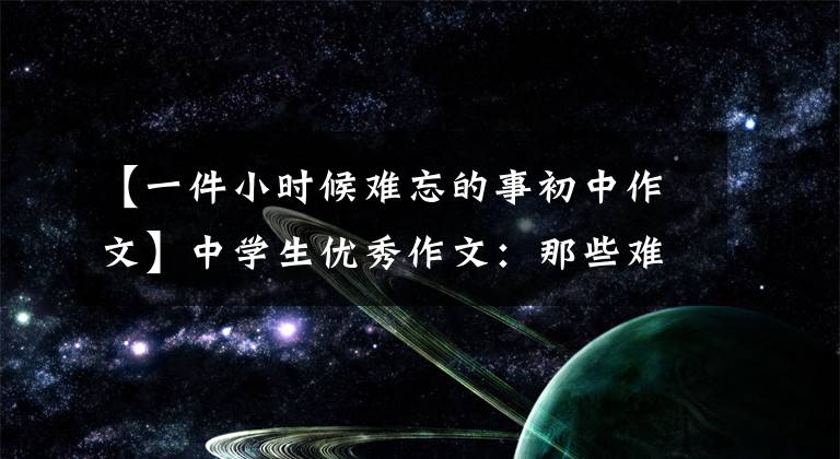 【一件小时候难忘的事初中作文】中学生优秀作文:那些难忘的记忆,从未离开过我。