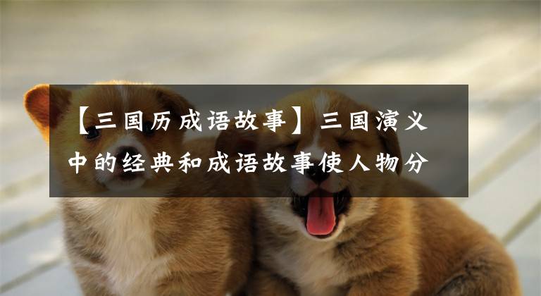 【三国历成语故事】三国演义中的经典和成语故事使人物分析变得淋漓尽致