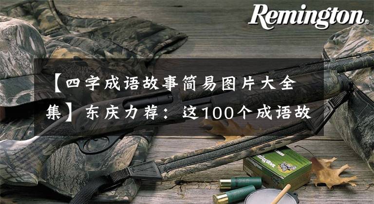【四字成语故事简易图片大全集】东庆力荐:这100个成语故事贴在墙上背,孩子6年不担心学习国语。