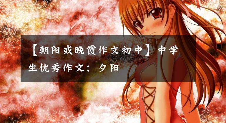 【朝阳或晚霞作文初中】中学生优秀作文:夕阳