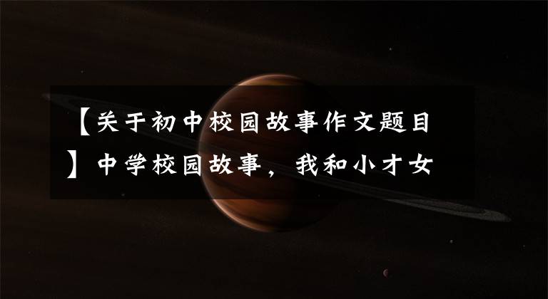 【关于初中校园故事作文题目】中学校园故事，我和小才女讨论作文(3)