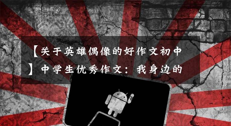 【关于英雄偶像的好作文初中】中学生优秀作文:我身边的英雄