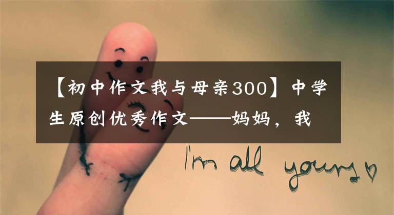 【初中作文我与母亲300】中学生原创优秀作文——妈妈，我们一起品味文字的香气吧。