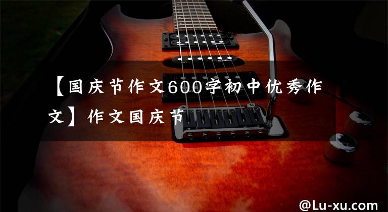 【国庆节作文600字初中优秀作文】作文国庆节