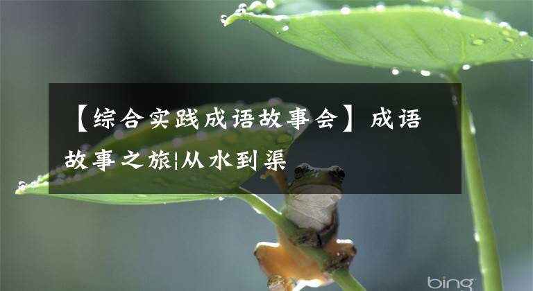 【综合实践成语故事会】成语故事之旅|从水到渠