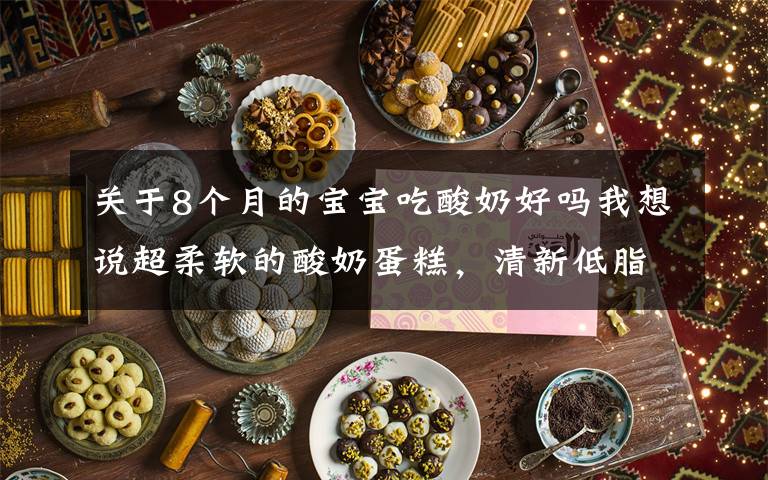 关于8个月的宝宝吃酸奶好吗我想说超柔软的酸奶蛋糕,清新低脂,入口即化,一定要为宝宝收藏