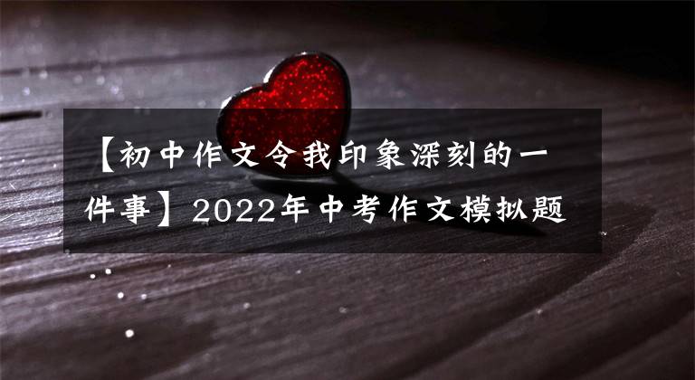 【初中作文令我印象深刻的一件事】2022年中考作文模拟题：《创造一粒_ _ _ _ _的种子》半命题作文等8篇。