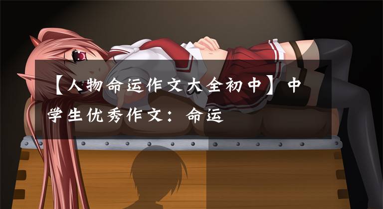 【人物命运作文大全初中】中学生优秀作文：命运