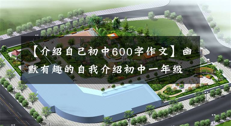 【介绍自己初中600字作文】幽默有趣的自我介绍初中一年级作文。