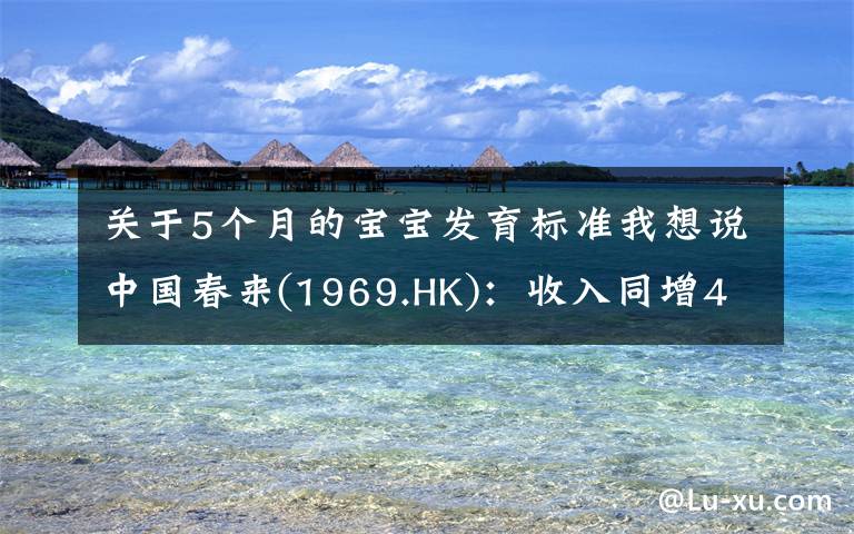 关于5个月的宝宝发育标准我想说中国春来(1969.HK):收入同增48.3%,职业教育东风下的"黑马