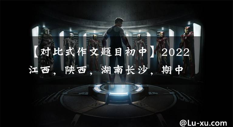 【对比式作文题目初中】2022江西，陕西，湖南长沙，期中考试作文题解读，你觉得写得好吗？