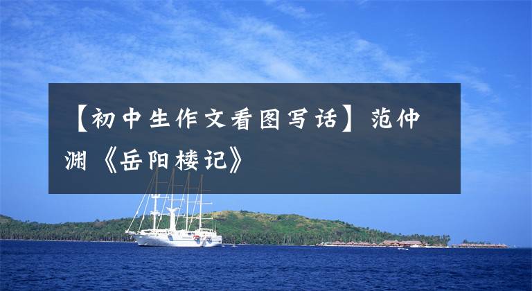 【初中生作文看图写话】范仲渊《岳阳楼记》