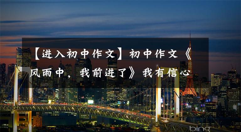 【进入初中作文】初中作文《风雨中，我前进了》我有信心。我将风雨无阻地继续前进