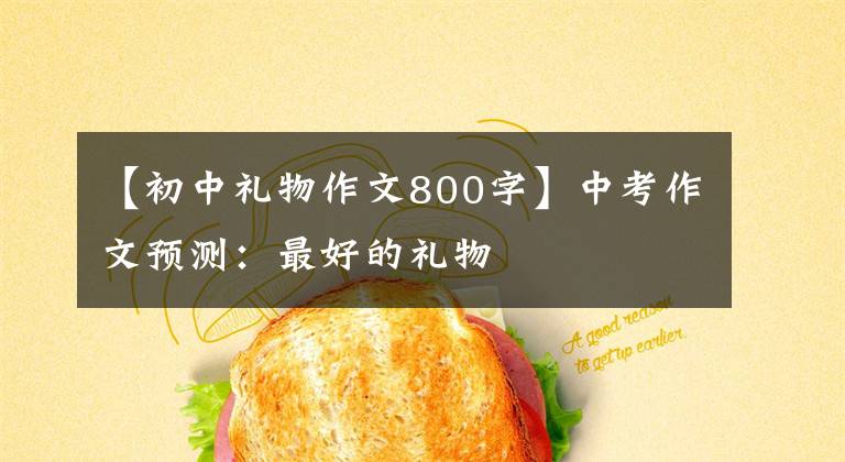 【初中礼物作文800字】中考作文预测:最好的礼物