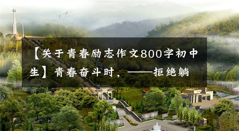 【关于青春励志作文800字初中生】青春奋斗时，——拒绝躺平，生活会更好。