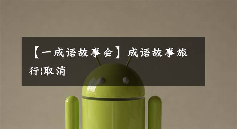 【一成语故事会】成语故事旅行|取消