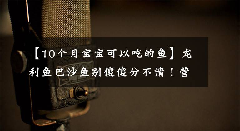 【10个月宝宝可以吃的鱼】龙利鱼巴沙鱼别傻傻分不清！营养差10倍，简单煎一煎就喷香好吃