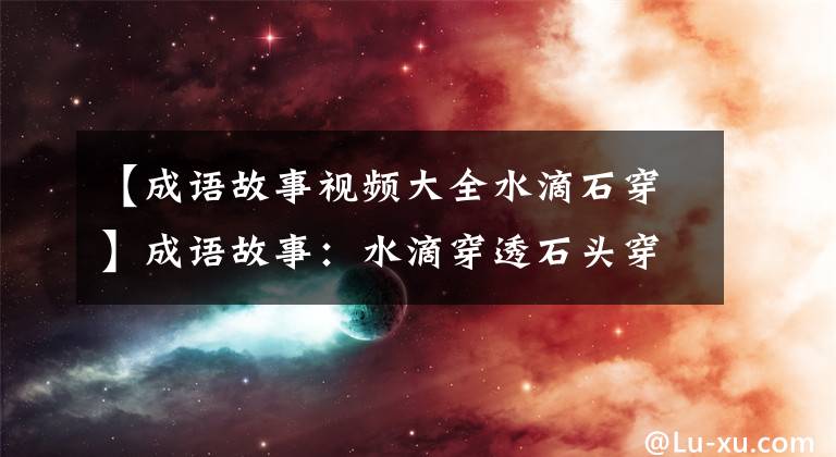 【成语故事视频大全水滴石穿】成语故事：水滴穿透石头穿