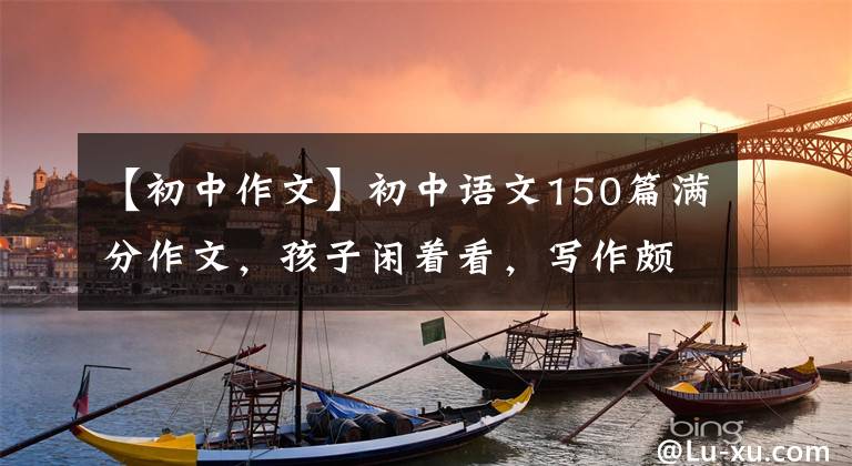 【初中作文】初中语文150篇满分作文,孩子闲着看,写作颇有收获!建议备份一份