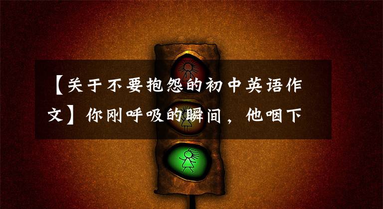 【关于不要抱怨的初中英语作文】你刚呼吸的瞬间,他咽下了最后一口气