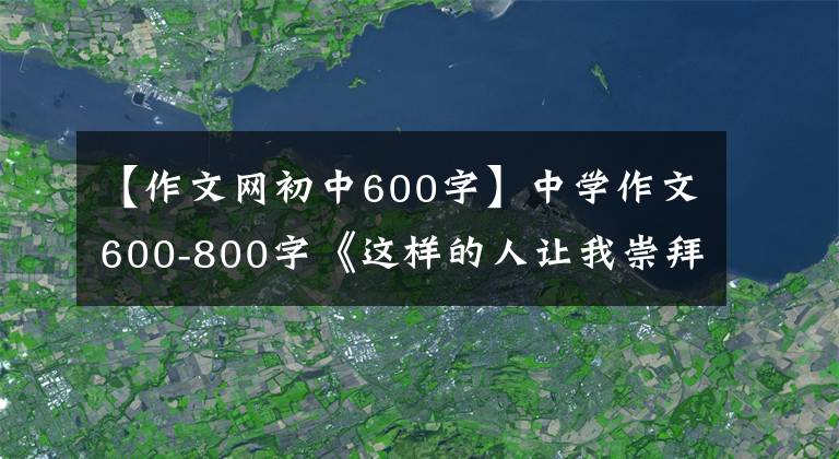 【作文网初中600字】中学作文600-800字《这样的人让我崇拜》