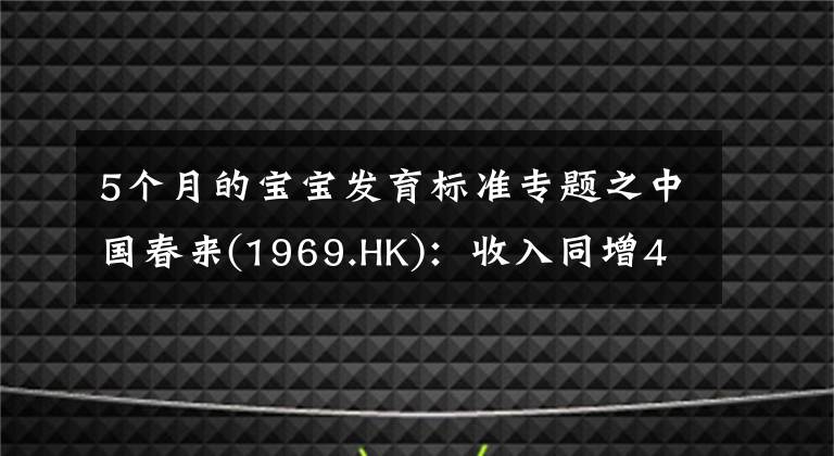 5个月的宝宝发育标准专题之中国春来(1969.HK):收入同增48.3%,职业教育东风下的"黑马