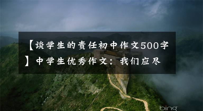 【谈学生的责任初中作文500字】中学生优秀作文:我们应尽的责任