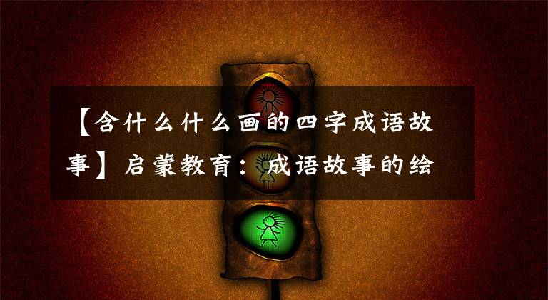 【含什么什么画的四字成语故事】启蒙教育:成语故事的绘画