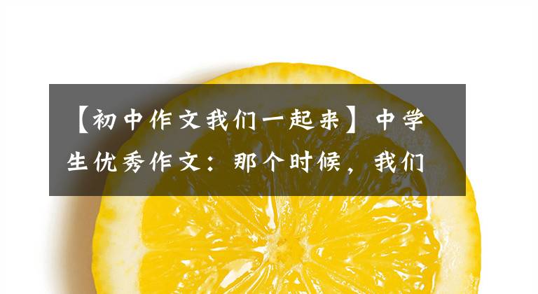 【初中作文我们一起来】中学生优秀作文：那个时候，我们一起走